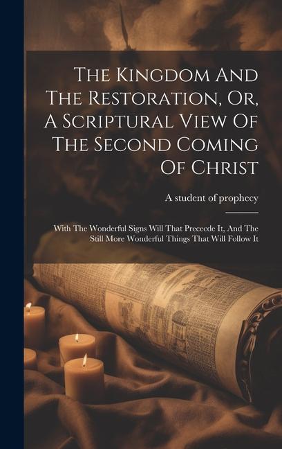 The Kingdom And The Restoration Or A Scriptural View Of The Second Coming Of Christ: With The Wonderful Signs Will That Prececde It And The Still M