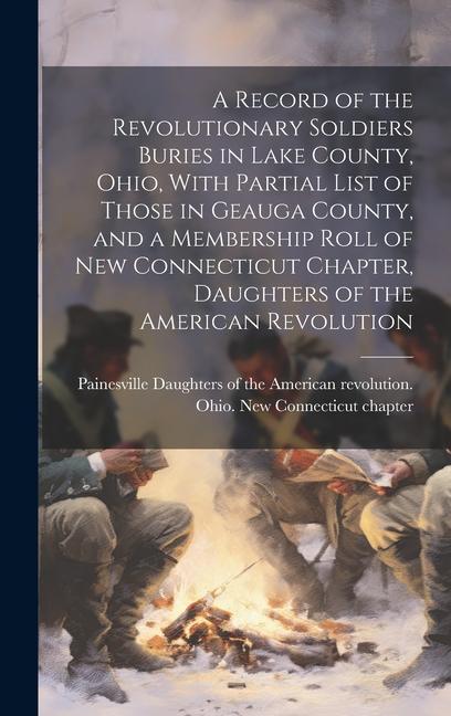 A Record of the Revolutionary Soldiers Buries in Lake County Ohio With Partial List of Those in Geauga County and a Membership Roll of New Connecti