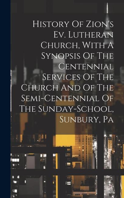 History Of Zion‘s Ev. Lutheran Church With A Synopsis Of The Centennial Services Of The Church And Of The Semi-centennial Of The Sunday-school Sunbu