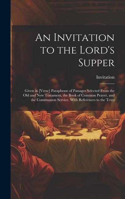 An Invitation to the Lord‘s Supper: Given in [Verse] Paraphrase of Passages Selected From the Old and New Testament the Book of Common Prayer and th