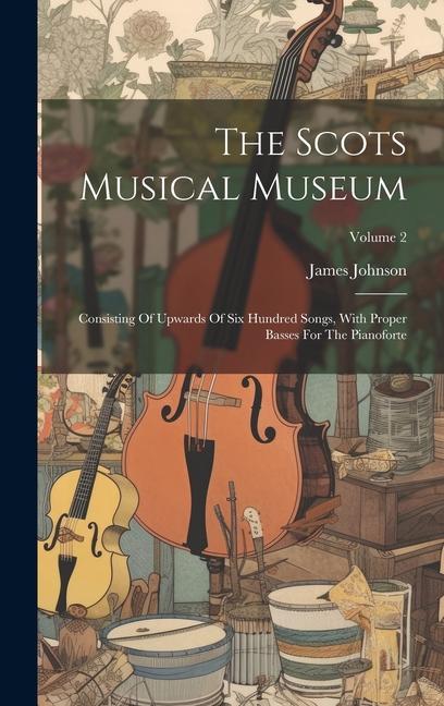 The Scots Musical Museum: Consisting Of Upwards Of Six Hundred Songs With Proper Basses For The Pianoforte; Volume 2