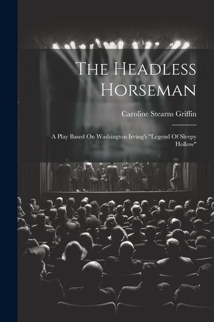 The Headless Horseman: A Play Based On Washington Irving‘s legend Of Sleepy Hollow