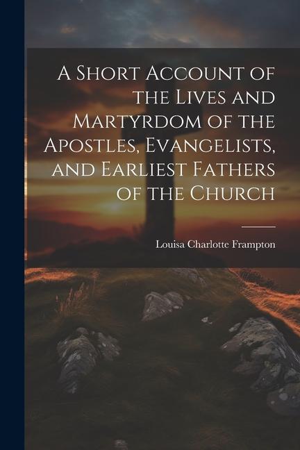 A Short Account of the Lives and Martyrdom of the Apostles Evangelists and Earliest Fathers of the Church