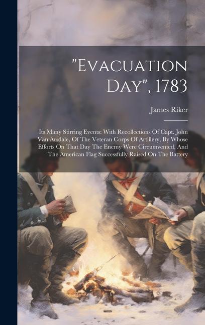 evacuation Day 1783: Its Many Stirring Events: With Recollections Of Capt. John Van Arsdale Of The Veteran Corps Of Artillery By Whose Ef