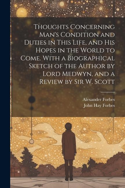 Thoughts Concerning Man‘s Condition and Duties in This Life and His Hopes in the World to Come. With a Biographical Sketch of the Author by Lord Medwyn and a Review by Sir W. Scott