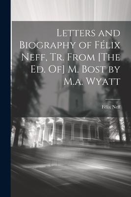 Letters and Biography of Félix Neff Tr. From [The Ed. Of] M. Bost by M.a. Wyatt