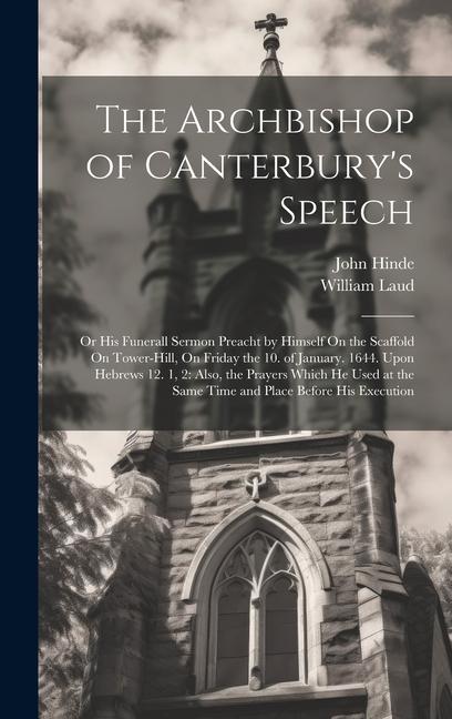 The Archbishop of Canterbury‘s Speech: Or His Funerall Sermon Preacht by Himself On the Scaffold On Tower-Hill On Friday the 10. of January. 1644. Up