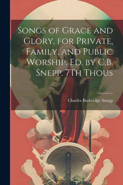 Songs of Grace and Glory for Private Family and Public Worship. Ed. by C.B. Snepp. 7Th Thous