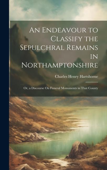 An Endeavour to Classify the Sepulchral Remains in Northamptonshire; Or a Discourse On Funeral Monuments in That County