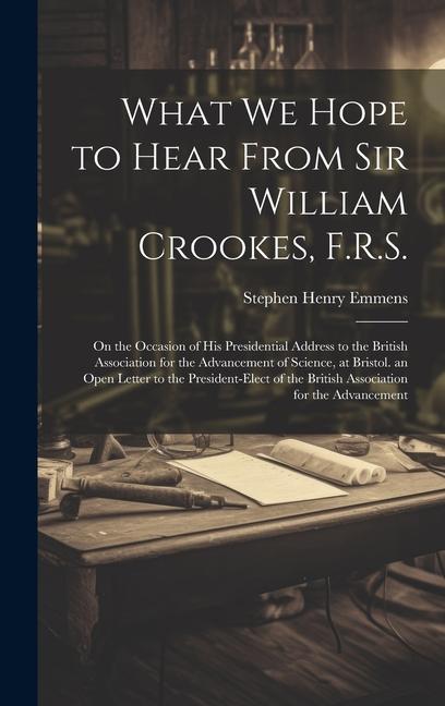 What We Hope to Hear From Sir William Crookes F.R.S.: On the Occasion of His Presidential Address to the British Association for the Advancement of S
