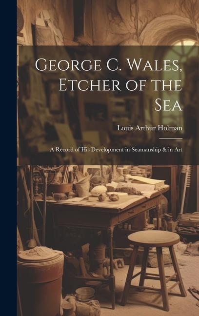 George C. Wales Etcher of the Sea: A Record of His Development in Seamanship & in Art