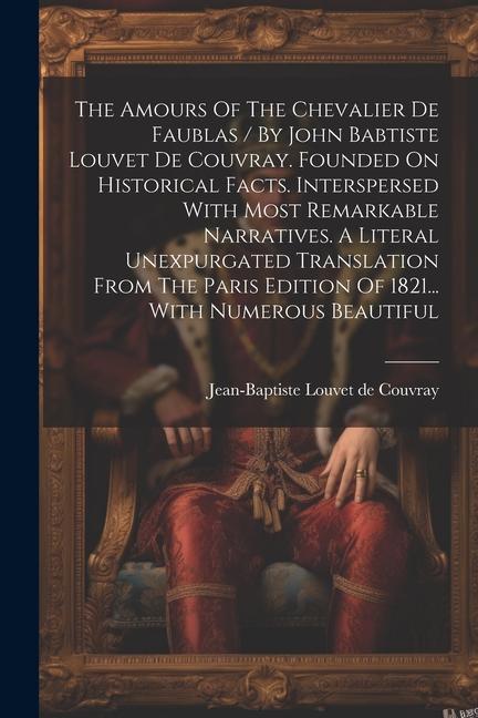 The Amours Of The Chevalier De Faublas / By John Babtiste Louvet De Couvray. Founded On Historical Facts. Interspersed With Most Remarkable Narratives