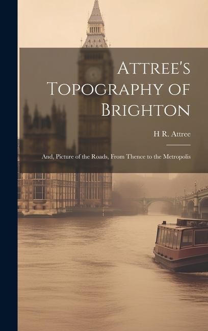 Attree‘s Topography of Brighton: And Picture of the Roads From Thence to the Metropolis