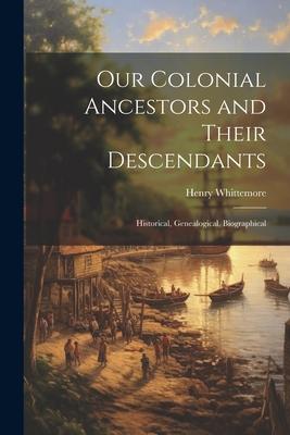 Our Colonial Ancestors and Their Descendants: Historical Genealogical Biographical
