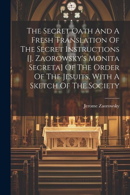 The Secret Oath And A Fresh Translation Of The Secret Instructions [j. Zaorowsky‘s Monita Secreta] Of The Order Of The Jesuits With A Sketch Of The S