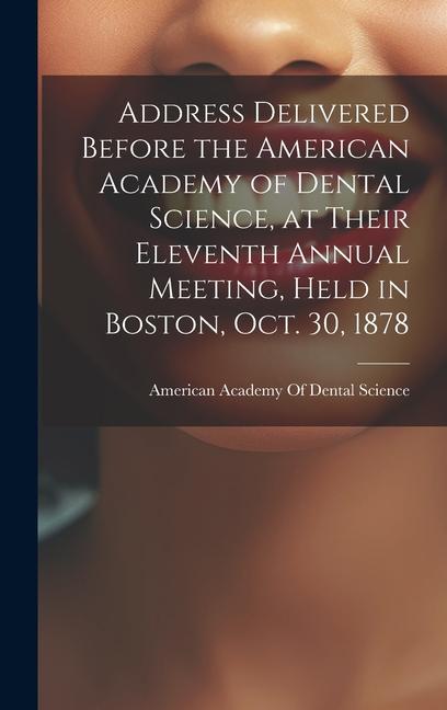 Address Delivered Before the American Academy of Dental Science at Their Eleventh Annual Meeting Held in Boston Oct. 30 1878