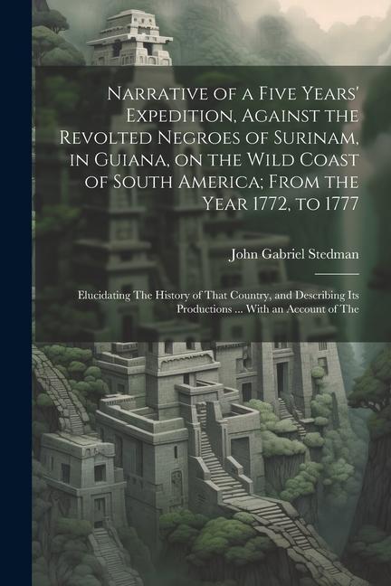 Narrative of a Five Years‘ Expedition Against the Revolted Negroes of Surinam in Guiana on the Wild Coast of South America; From the Year 1772 to