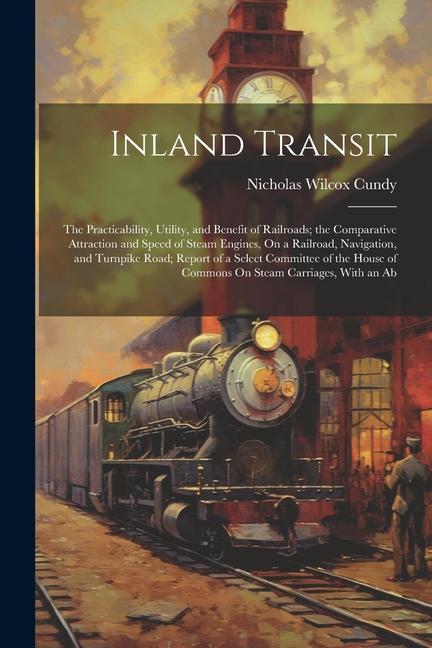 Inland Transit: The Practicability Utility and Benefit of Railroads; the Comparative Attraction and Speed of Steam Engines On a Rai