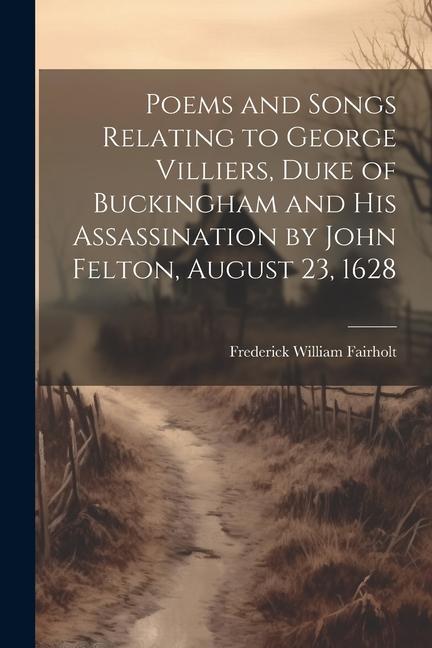 Poems and Songs Relating to George Villiers Duke of Buckingham and His Assassination by John Felton August 23 1628