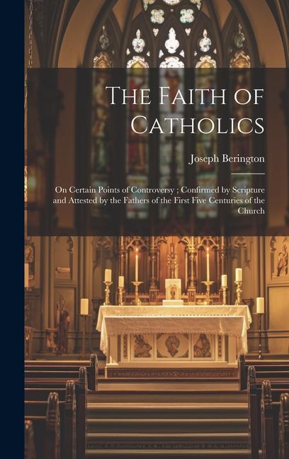 The Faith of Catholics: On Certain Points of Controversy; Confirmed by Scripture and Attested by the Fathers of the First Five Centuries of th