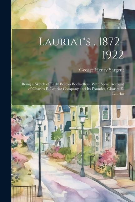 Lauriat‘s 1872-1922: Being a Sketch of Early Boston Booksellers With Some Account of Charles E. Lauriat Company and Its Founder Charles E