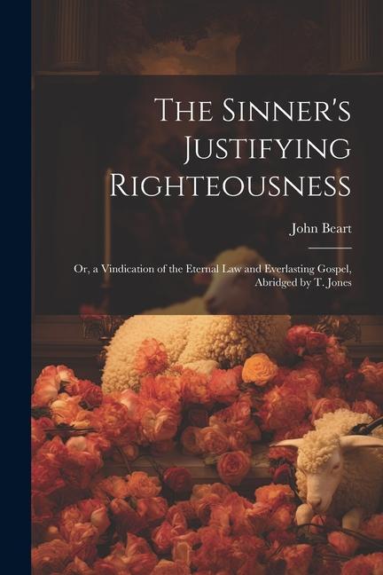 The Sinner‘s Justifying Righteousness: Or a Vindication of the Eternal Law and Everlasting Gospel Abridged by T. Jones