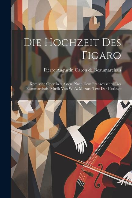 Die Hochzeit Des Figaro: Komische Oper In 4 Akten. Nach Dem Französischen Des Beaumarchais. Musik Von W. A. Mozart. Text Der Gesänge