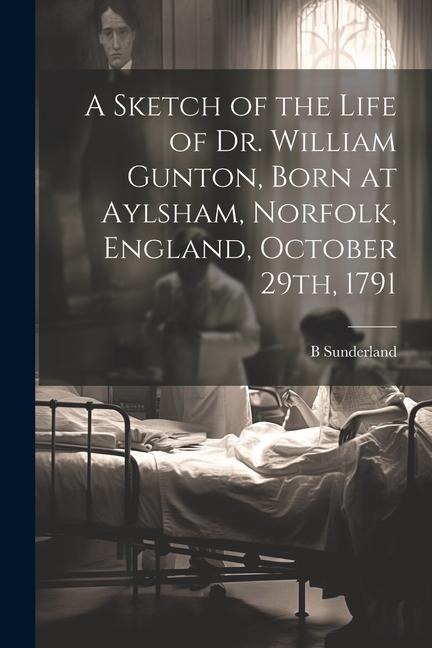 A Sketch of the Life of Dr. William Gunton Born at Aylsham Norfolk England October 29th 1791