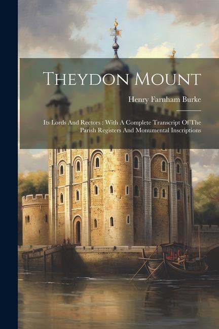 Theydon Mount: Its Lords And Rectors: With A Complete Transcript Of The Parish Registers And Monumental Inscriptions