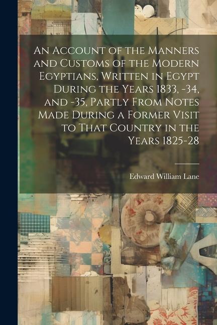 An Account of the Manners and Customs of the Modern Egyptians Written in Egypt During the Years 1833 -34 and -35 Partly From Notes Made During a F