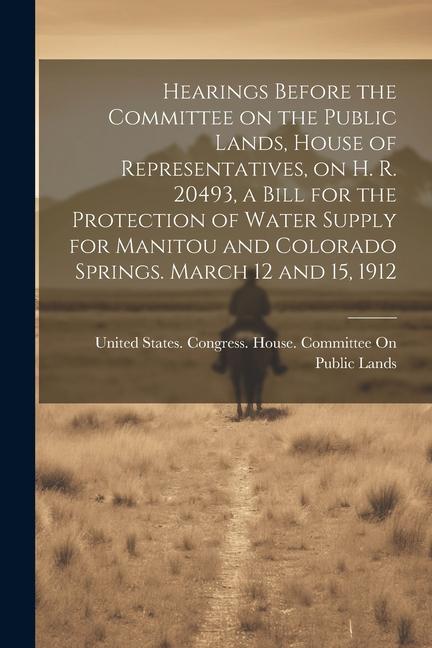 Hearings Before the Committee on the Public Lands House of Representatives on H. R. 20493 a Bill for the Protection of Water Supply for Manitou and