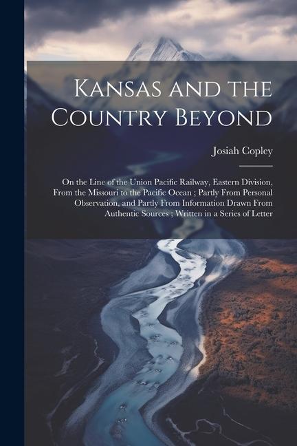 Kansas and the Country Beyond: On the Line of the Union Pacific Railway Eastern Division From the Missouri to the Pacific Ocean; Partly From Person