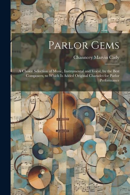 Parlor Gems: A Choice Selection of Music Instrumental and Vocal by the Best Composers to Which is Added Original Charades for Pa
