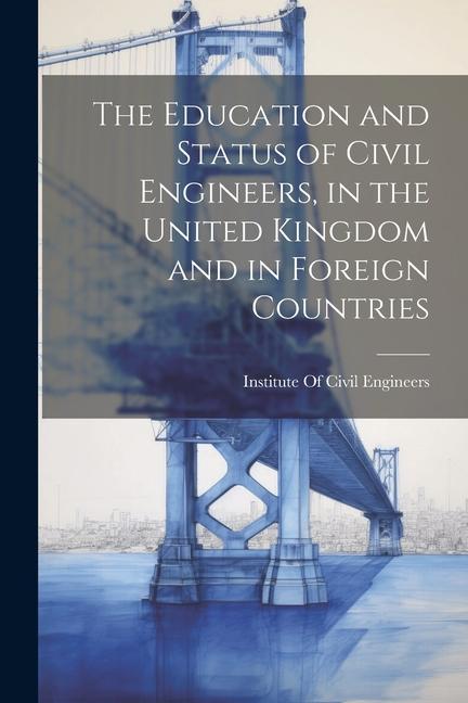 The Education and Status of Civil Engineers in the United Kingdom and in Foreign Countries