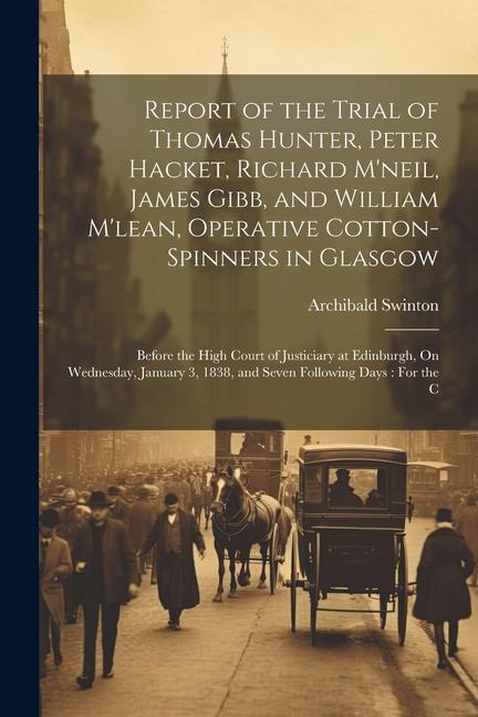 Report of the Trial of Thomas Hunter Peter Hacket Richard M‘neil James Gibb and William M‘lean Operative Cotton-Spinners in Glasgow: Before the H