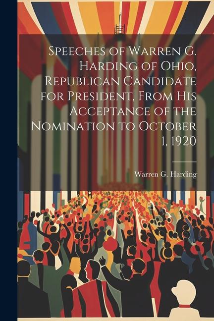 Speeches of Warren G. Harding of Ohio Republican Candidate for President From his Acceptance of the Nomination to October 1 1920