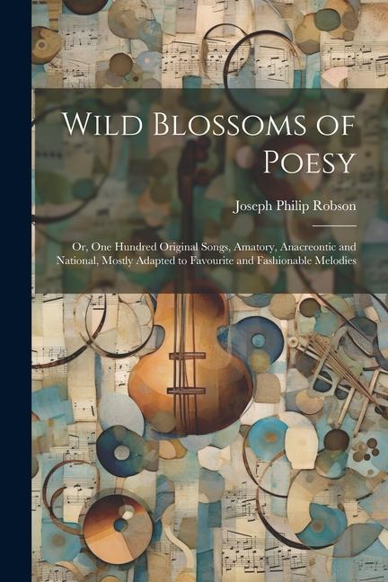 Wild Blossoms of Poesy; or One Hundred Original Songs Amatory Anacreontic and National Mostly Adapted to Favourite and Fashionable Melodies