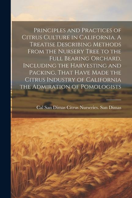 Principles and Practices of Citrus Culture in California. A Treatise Describing Methods From the Nursery Tree to the Full Bearing Orchard Including t