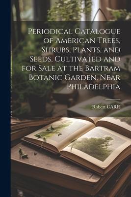 Periodical Catalogue of American Trees Shrubs Plants and Seeds Cultivated and for Sale at the Bartram Botanic Garden Near Philadelphia