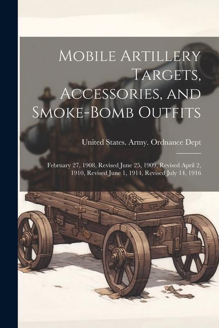 Mobile Artillery Targets Accessories and Smoke-Bomb Outfits: February 27 1908 Revised June 25 1909 Revised April 2 1910 Revised June 1 1914