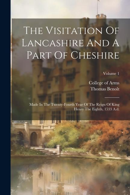 The Visitation Of Lancashire And A Part Of Cheshire: Made In The Twenty-fourth Year Of The Reign Of King Henry The Eighth 1533 A.d.; Volume 1