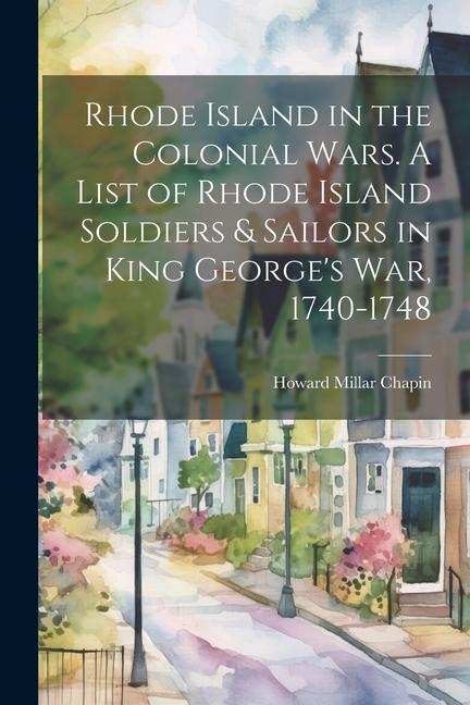 Rhode Island in the Colonial Wars. A List of Rhode Island Soldiers & Sailors in King George‘s war 1740-1748