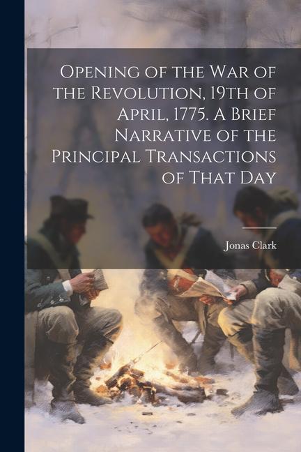 Opening of the war of the Revolution 19th of April 1775. A Brief Narrative of the Principal Transactions of That Day