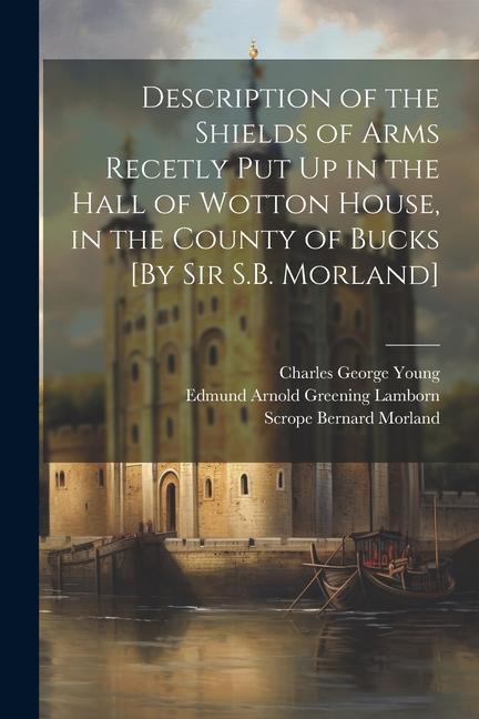 Description of the Shields of Arms Recetly Put Up in the Hall of Wotton House in the County of Bucks [By Sir S.B. Morland]