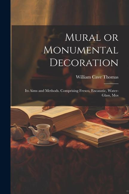 Mural or Monumental Decoration: Its Aims and Methods. Comprising Fresco Encaustic Water-glass Mos