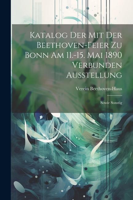 Katalog der mit der Beethoven-feier zu Bonn am 11.-15. Mai 1890 Verbunden Ausstellung: Sowie Sonstig