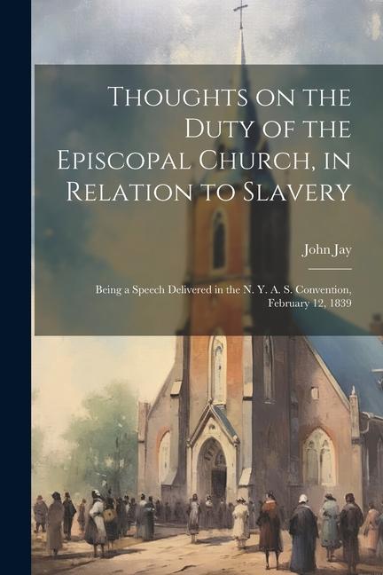 Thoughts on the Duty of the Episcopal Church in Relation to Slavery: Being a Speech Delivered in the N. Y. A. S. Convention February 12 1839