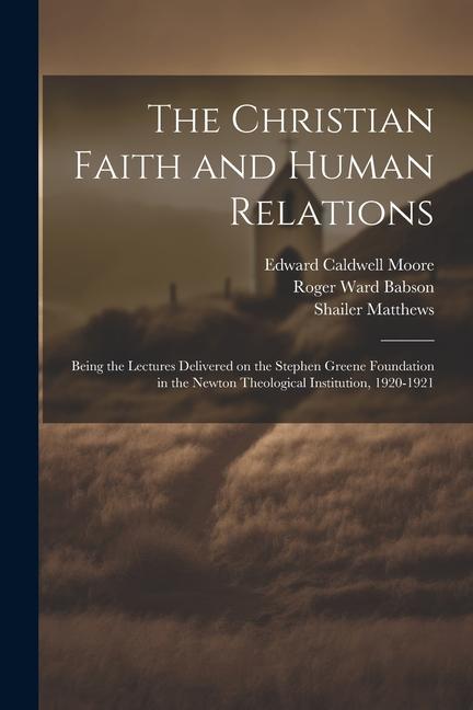 The Christian Faith and Human Relations: Being the Lectures Delivered on the Stephen Greene Foundation in the Newton Theological Institution 1920-192