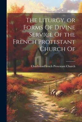 The Liturgy or Forms Of Divine Service Of the French Protestant Church Of