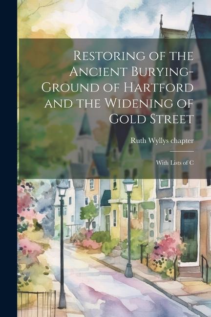 Restoring of the Ancient Burying-ground of Hartford and the Widening of Gold Street; With Lists of C